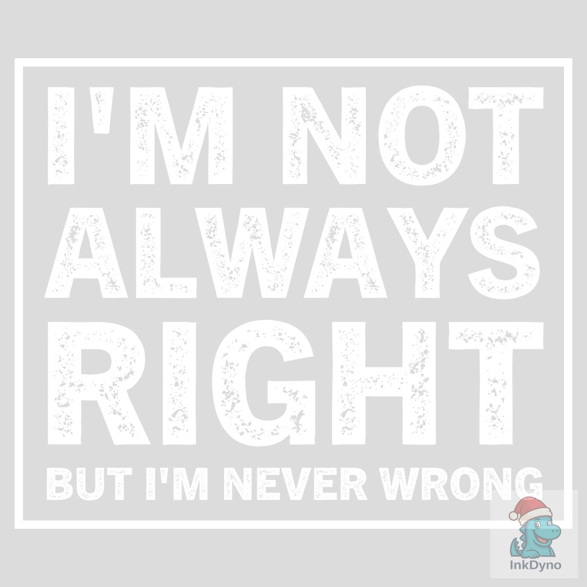 I'm Not Always Right but I'm Never Wrong