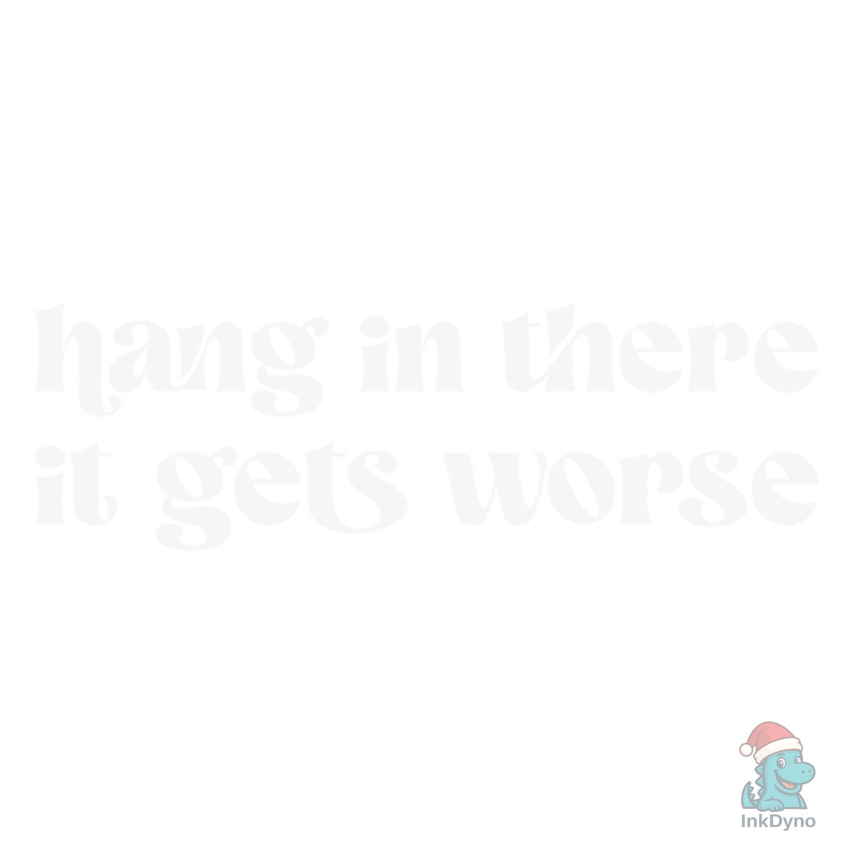 Hang in There It Gets Worse Sarcastic
