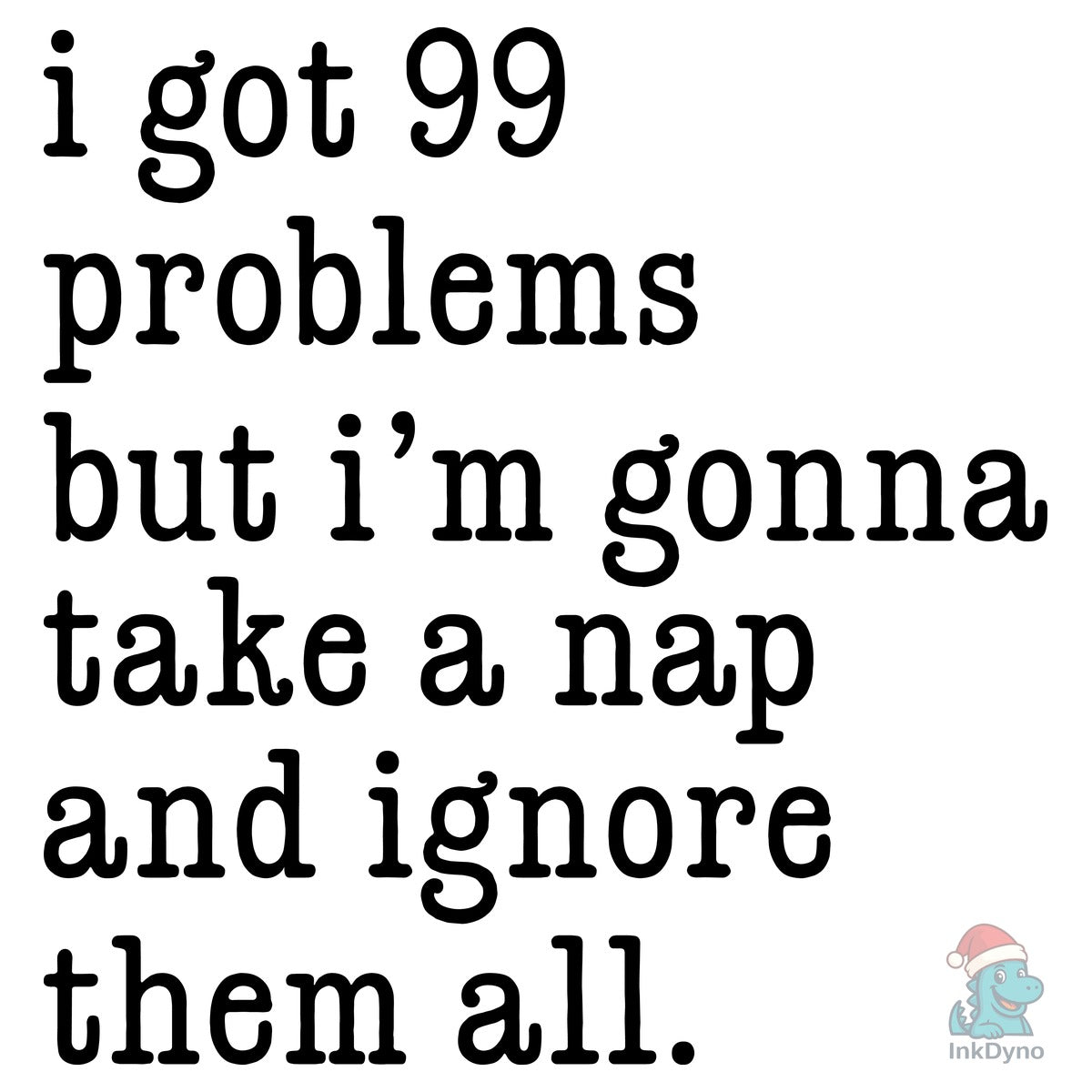 I Got 99 Problems Take a Nap Ignore Them