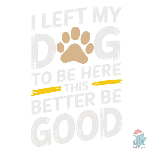 I Left My Dog to Be Here This Better Be - DTF Transfer