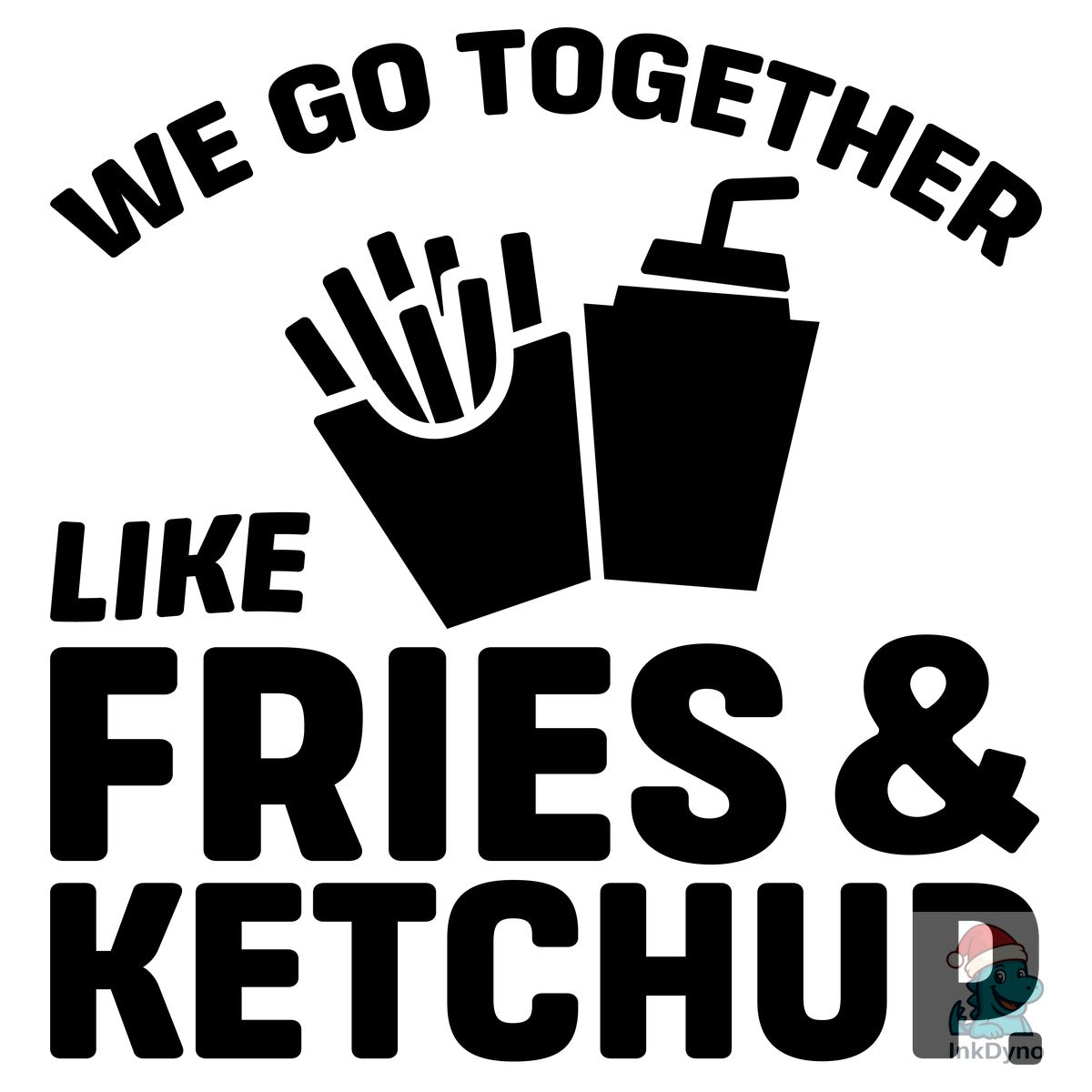 WE GO TOGETHER LIKE FRIES & KETCHUP