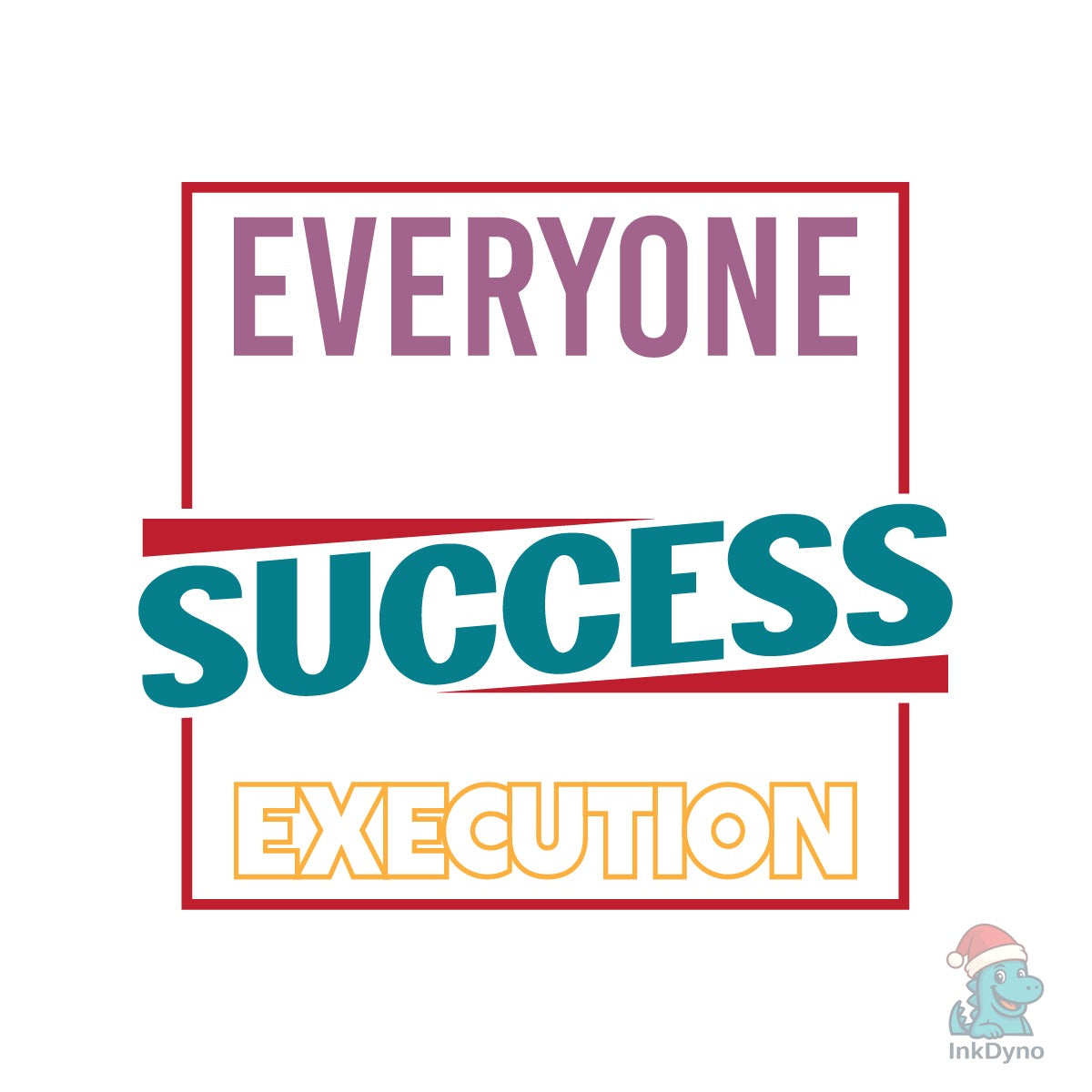 EVERYONE HAS IDEAS. SUCCESS is ALL ABOUT