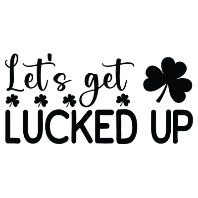 Let's Get Lucked Up St Patricks - DTF Transfer